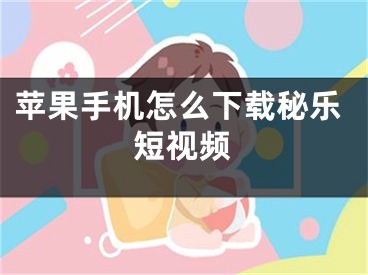 苹果手机怎么下载秘乐短视频