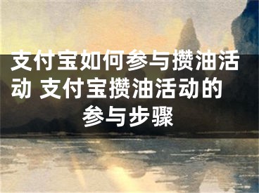 支付宝如何参与攒油活动 支付宝攒油活动的参与步骤