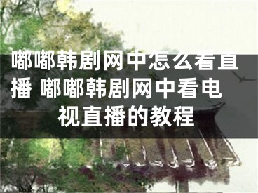 嘟嘟韩剧网中怎么看直播 嘟嘟韩剧网中看电视直播的教程