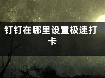 钉钉在哪里设置极速打卡