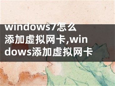 windows7怎么添加虚拟网卡,windows添加虚拟网卡