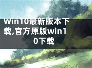 Win10最新版本下载,官方原版win10下载