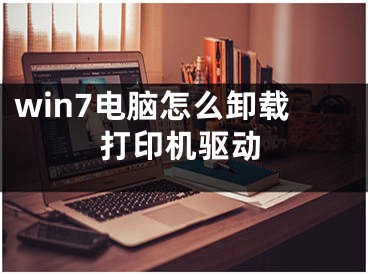 win7电脑怎么卸载打印机驱动