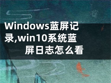 Windows蓝屏记录,win10系统蓝屏日志怎么看