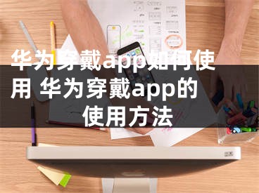 华为穿戴app如何使用 华为穿戴app的使用方法