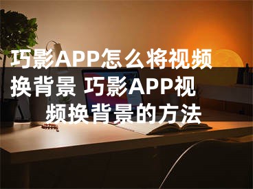 巧影APP怎么将视频换背景 巧影APP视频换背景的方法