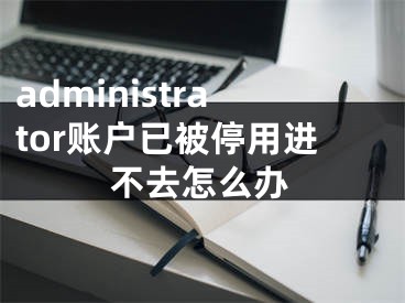 administrator账户已被停用进不去怎么办