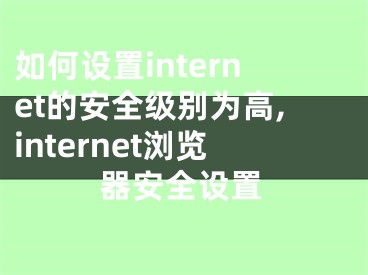 如何设置internet的安全级别为高,internet浏览器安全设置