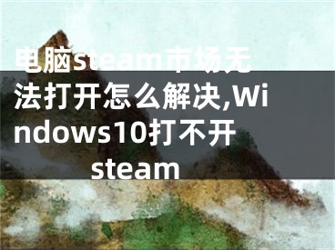 电脑steam市场无法打开怎么解决,Windows10打不开steam