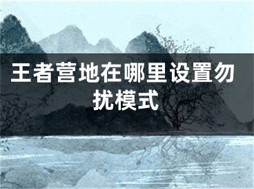 王者营地在哪里设置勿扰模式