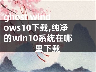 ghost windows10下载,纯净的win10系统在哪里下载