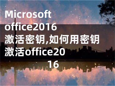 Microsoft office2016激活密钥,如何用密钥激活office2016