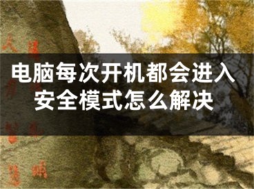 电脑每次开机都会进入安全模式怎么解决