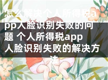 怎么解决个人所得税app人脸识别失败的问题 个人所得税app人脸识别失败的解决方法