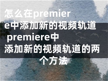 怎么在premiere中添加新的视频轨道 premiere中添加新的视频轨道的两个方法