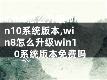 win8怎么升级win10系统版本,win8怎么升级win10系统版本免费吗