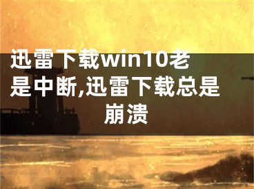 迅雷下载win10老是中断,迅雷下载总是崩溃