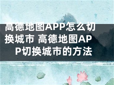 高德地图APP怎么切换城市 高德地图APP切换城市的方法