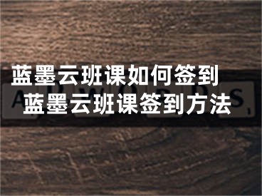 蓝墨云班课如何签到 蓝墨云班课签到方法