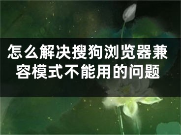 怎么解决搜狗浏览器兼容模式不能用的问题