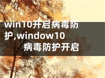 win10开启病毒防护,window10病毒防护开启