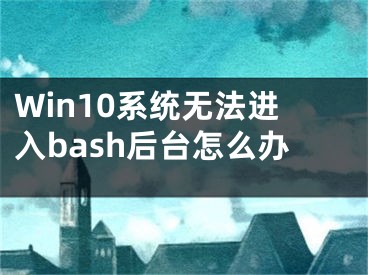 Win10系统无法进入bash后台怎么办