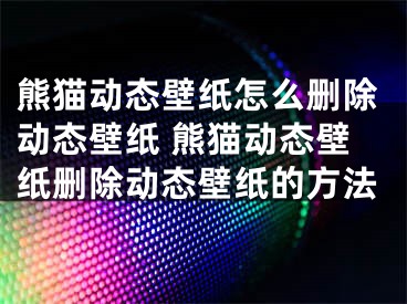 熊猫动态壁纸怎么删除动态壁纸 熊猫动态壁纸删除动态壁纸的方法