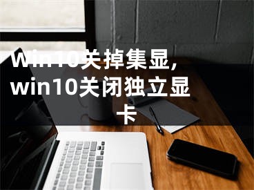 Win10关掉集显,win10关闭独立显卡