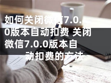 如何关闭微信7.0.0版本自动扣费 关闭微信7.0.0版本自动扣费的方法 