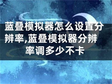 蓝叠模拟器怎么设置分辨率,蓝叠模拟器分辨率调多少不卡