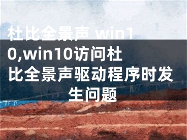 杜比全景声 win10,win10访问杜比全景声驱动程序时发生问题