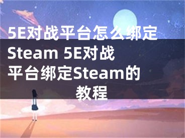 5E对战平台怎么绑定Steam 5E对战平台绑定Steam的教程
