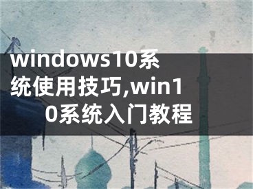 windows10系统使用技巧,win10系统入门教程