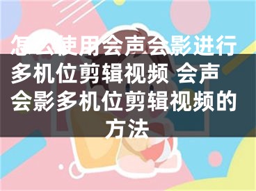 怎么使用会声会影进行多机位剪辑视频 会声会影多机位剪辑视频的方法