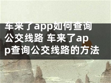 车来了app如何查询公交线路 车来了app查询公交线路的方法