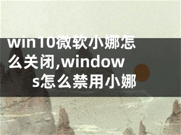 win10微软小娜怎么关闭,windows怎么禁用小娜