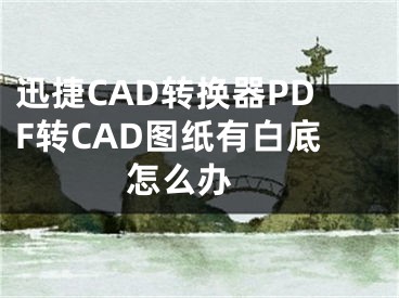 迅捷CAD转换器PDF转CAD图纸有白底怎么办 