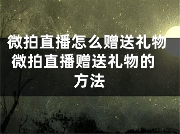 微拍直播怎么赠送礼物 微拍直播赠送礼物的方法