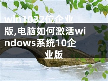 win1032位企业版,电脑如何激活windows系统10企业版