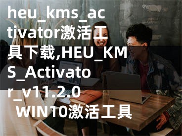 heu_kms_activator激活工具下载,HEU_KMS_Activator_v11.2.0 WIN10激活工具