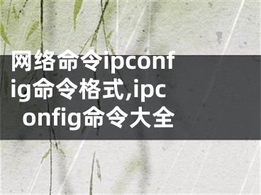 网络命令ipconfig命令格式,ipconfig命令大全