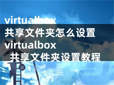 virtualbox共享文件夹怎么设置 virtualbox共享文件夹设置教程
