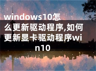 windows10怎么更新驱动程序,如何更新显卡驱动程序win10