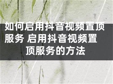 如何启用抖音视频置顶服务 启用抖音视频置顶服务的方法