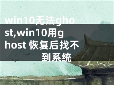 win10无法ghost,win10用ghost 恢复后找不到系统