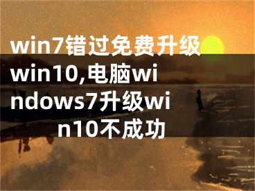 win7错过免费升级win10,电脑windows7升级win10不成功
