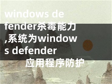 windows defender杀毒能力,系统为windows defender应用程序防护