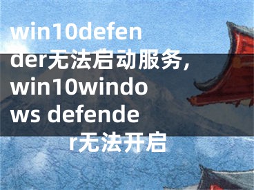 win10defender无法启动服务,win10windows defender无法开启