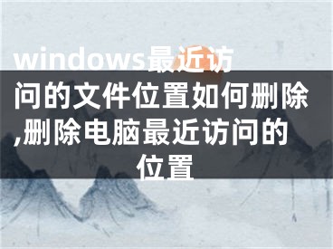 windows最近访问的文件位置如何删除,删除电脑最近访问的位置