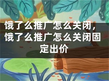 饿了么推广怎么关闭，饿了么推广怎么关闭固定出价